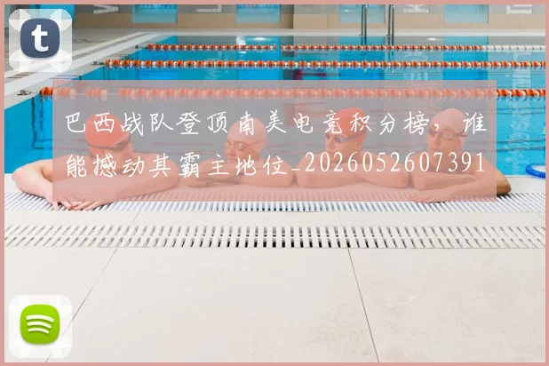 巴西战队登顶南美电竞积分榜,谁能撼动其霸主地位_20260526073916