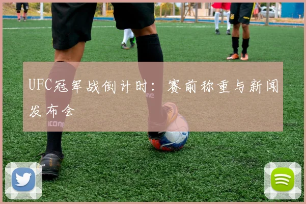 UFC冠军战倒计时:赛前称重与新闻发布会