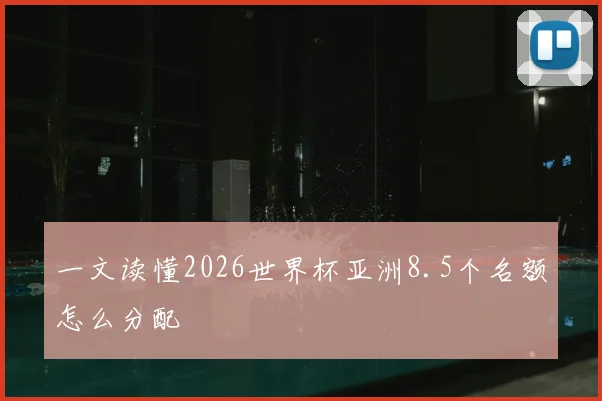 一文读懂2026世界杯亚洲8.5个名额怎么分配