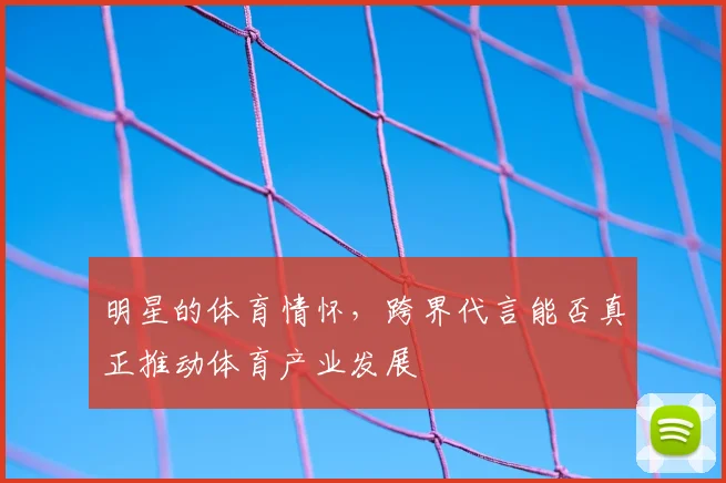 明星的体育情怀,跨界代言能否真正推动体育产业发展
