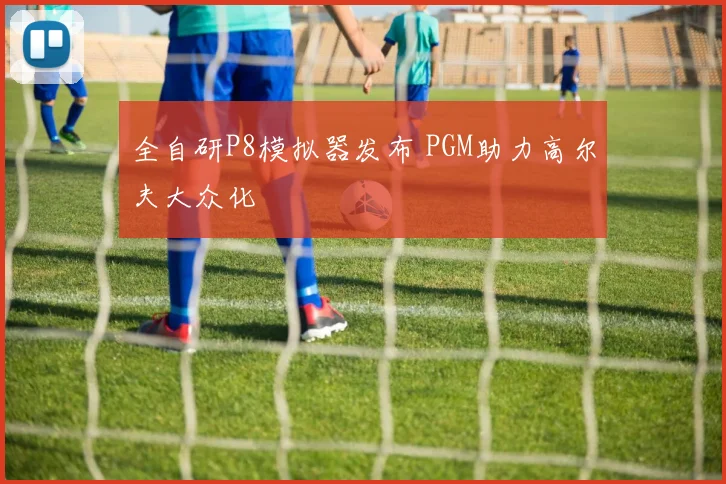 全自研P8模拟器发布 PGM助力高尔夫大众化