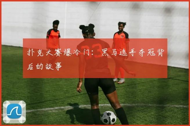 扑克大赛爆冷门:黑马选手夺冠背后的故事