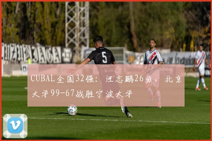 CUBAL全国32强:汪志鹏26分,北京大学99-67战胜宁波大学