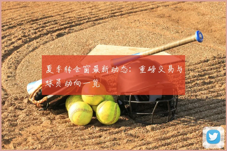 夏季转会窗最新动态：重磅交易与球员动向一览
