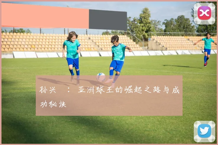 孙兴慜:亚洲球王的崛起之路与成功秘诀