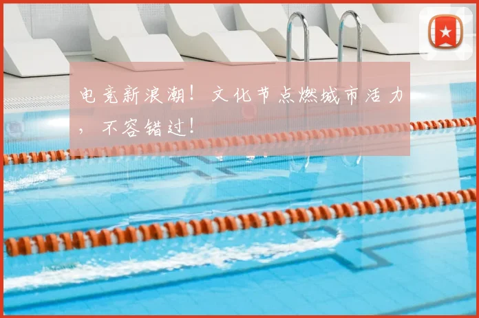 电竞新浪潮！文化节点燃城市活力，不容错过！