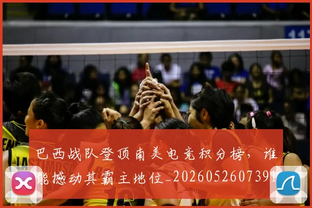 巴西战队登顶南美电竞积分榜,谁能撼动其霸主地位_20260526073916