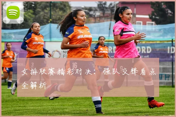 女排联赛精彩对决:强队交锋看点全解析