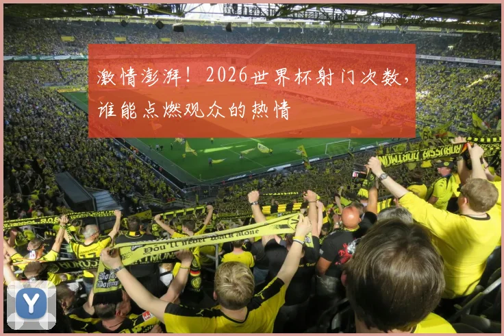 激情澎湃!2026世界杯射门次数,谁能点燃观众的热情
