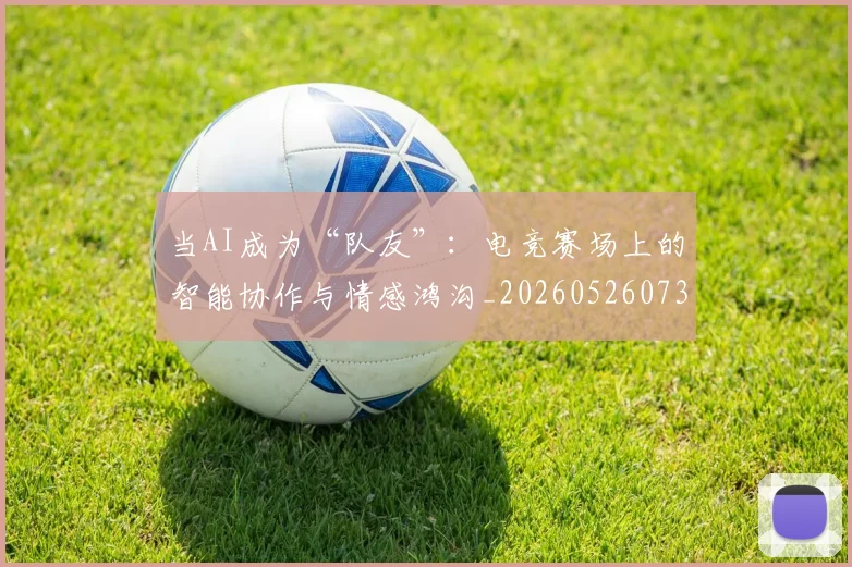 当AI成为“队友”：电竞赛场上的智能协作与情感鸿沟_20260526073953