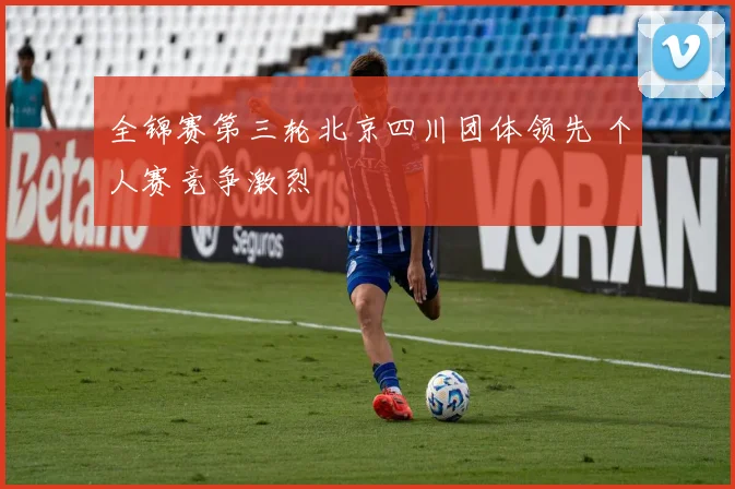 全锦赛第三轮北京四川团体领先 个人赛竞争激烈