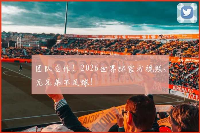 团队合作!2026世界杯官方视频,无兄弟不足球!