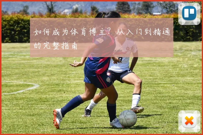 如何成为体育博主?从入门到精通的完整指南