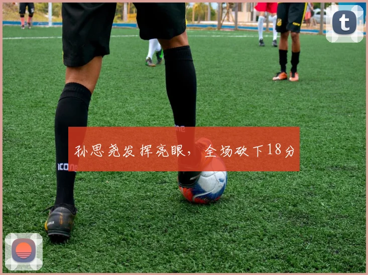 孙思尧发挥亮眼，全场砍下18分