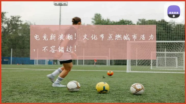 电竞新浪潮!文化节点燃城市活力,不容错过!