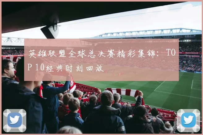 英雄联盟全球总决赛精彩集锦：TOP 10经典时刻回放
