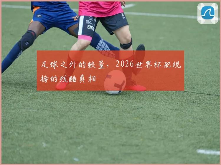 足球之外的较量,2026世界杯犯规榜的残酷真相