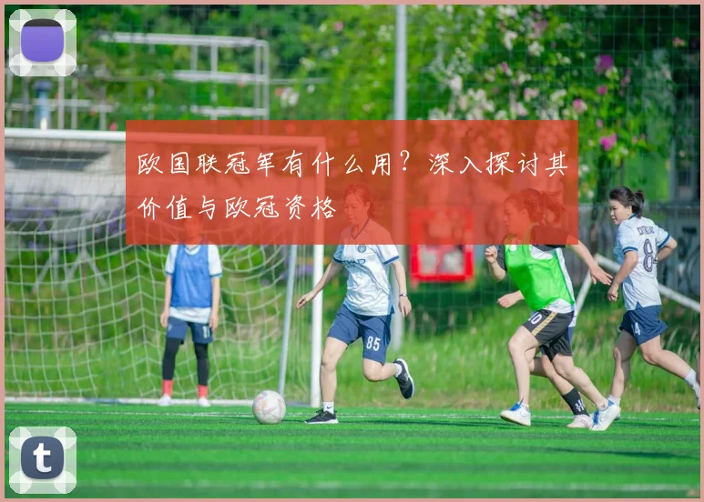 欧国联冠军有什么用?深入探讨其价值与欧冠资格