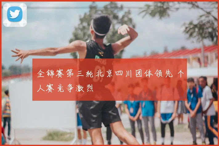 全锦赛第三轮北京四川团体领先 个人赛竞争激烈