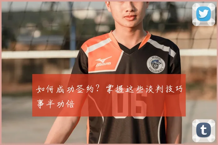 如何成功签约?掌握这些谈判技巧事半功倍