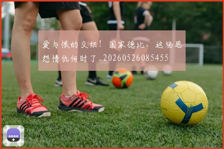 爱与恨的交织!国家德比,这场恩怨情仇何时了_20260526085455