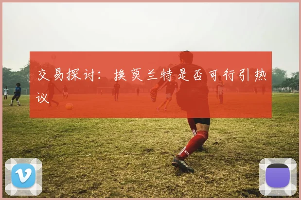 交易探讨:换莫兰特是否可行引热议