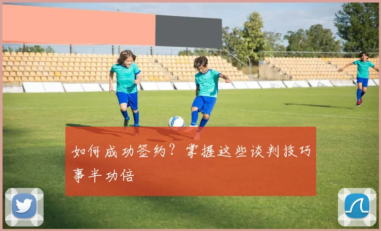 如何成功签约？掌握这些谈判技巧事半功倍