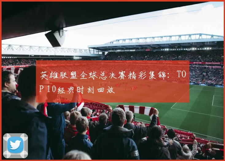 英雄联盟全球总决赛精彩集锦:TOP 10经典时刻回放