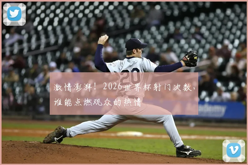 激情澎湃！2026世界杯射门次数，谁能点燃观众的热情