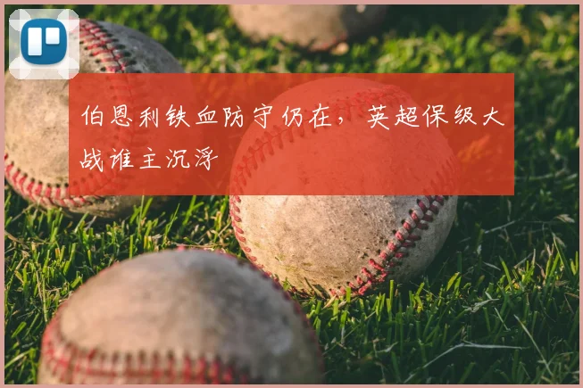 伯恩利铁血防守仍在，英超保级大战谁主沉浮