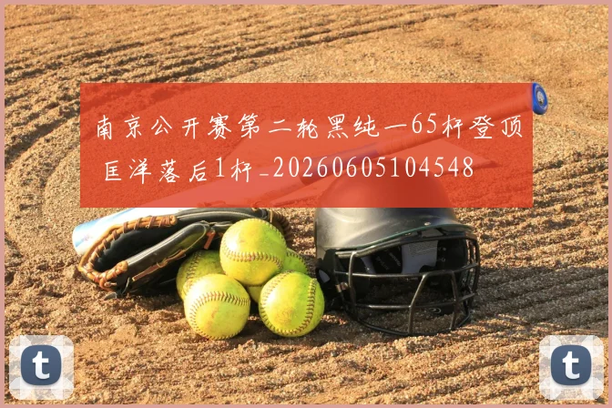 南京公开赛第二轮黑纯一65杆登顶 匡洋落后1杆_20260605104548