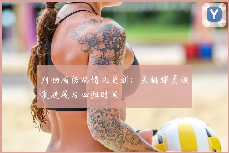 利物浦伤病情况更新:关键球员恢复进展与回归时间