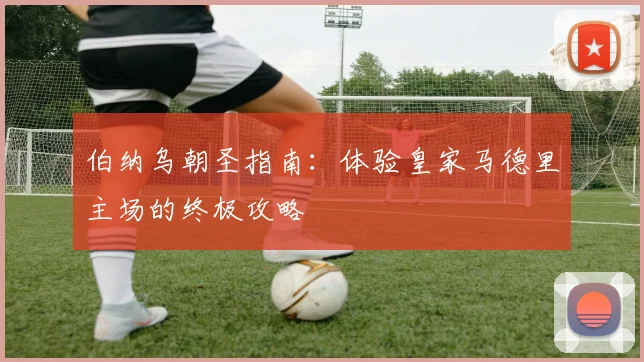 伯纳乌朝圣指南：体验皇家马德里主场的终极攻略
