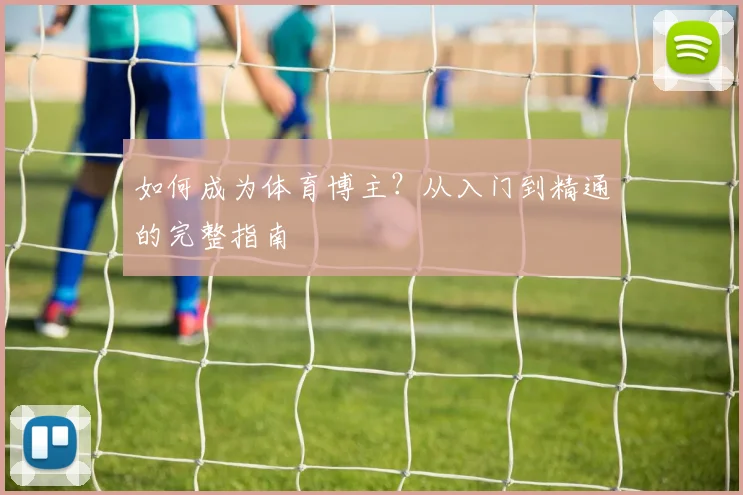 如何成为体育博主?从入门到精通的完整指南