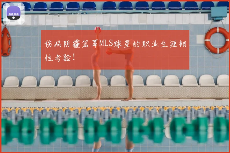 伤病阴霾笼罩MLS球星的职业生涯韧性考验！
