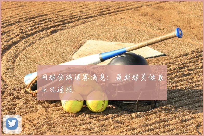 网球伤病退赛消息:最新球员健康状况通报