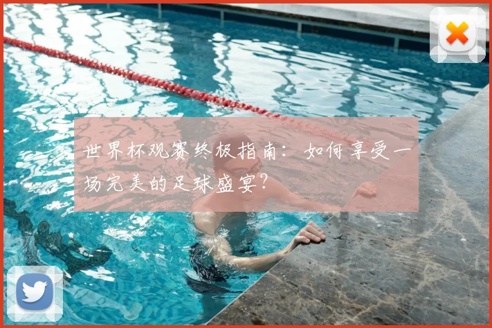 世界杯观赛终极指南:如何享受一场完美的足球盛宴?