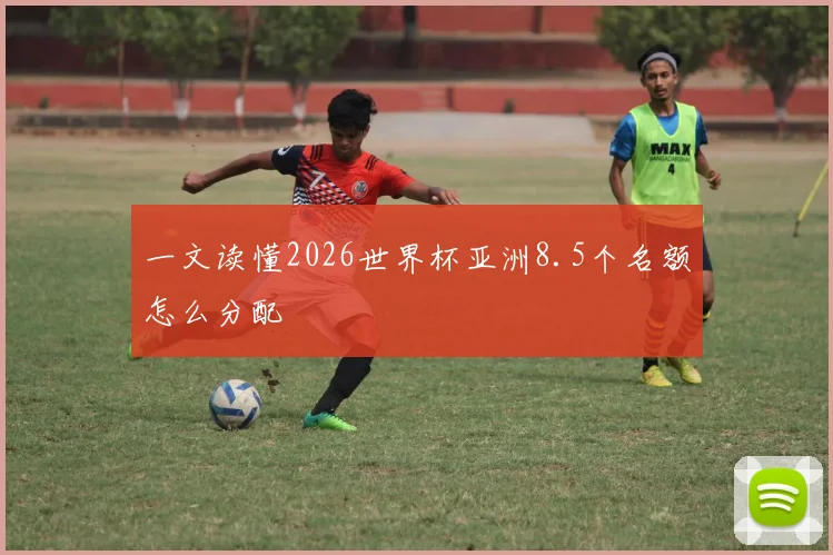 一文读懂2026世界杯亚洲8.5个名额怎么分配